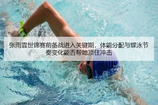 张雨霏世锦赛前备战进入关键期，体能分配与蝶泳节奏变化能否帮她顶住冲击